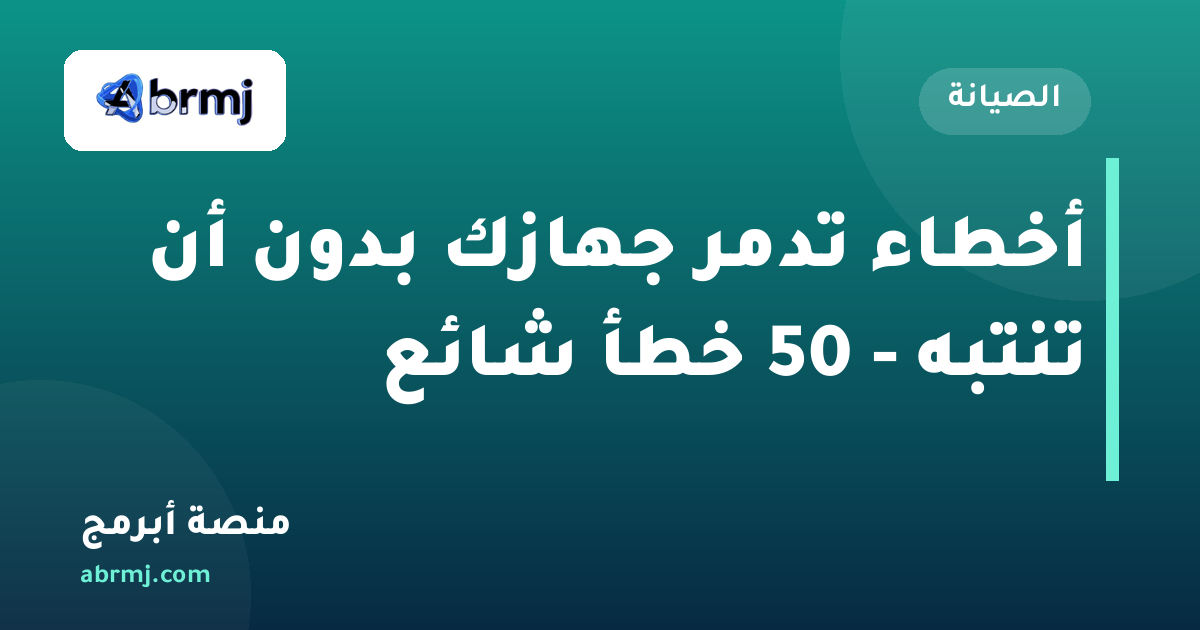 أخطاء تدمر جهازك بدون أن تنتبه - 50 خطأ شائع