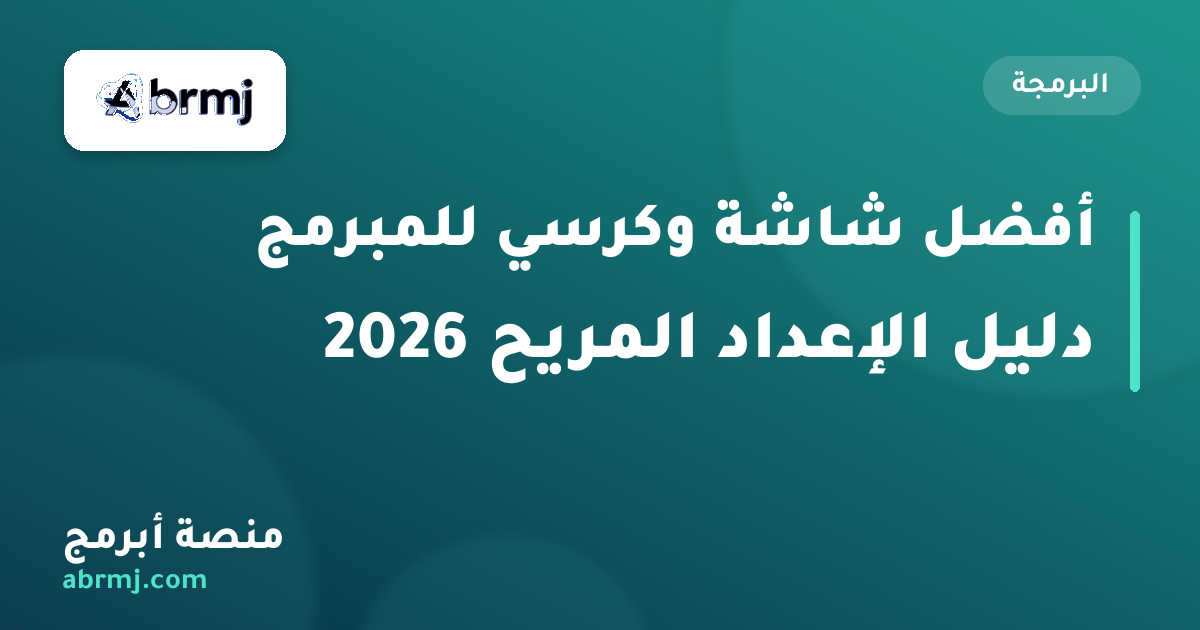 أفضل شاشة وكرسي للمبرمج 2026 — دليل الشراء والإعداد المريح